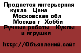 Продается интерьерная кукла › Цена ­ 4 000 - Московская обл., Москва г. Хобби. Ручные работы » Куклы и игрушки   